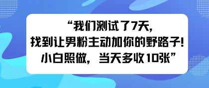 我们测试了7天，找到让男粉主动加你的野路子！小白照做，当天收益多张-鹊桥梦网创