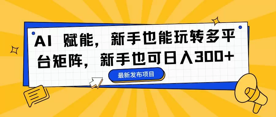 （16743期）AI 赋能，新手也能玩转多平台矩阵，新手也可日入300+