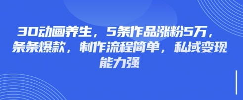 3D动画养生，5条作品涨粉5万，条条爆款，制作流程简单，私域变现能力强-鹊桥梦网创
