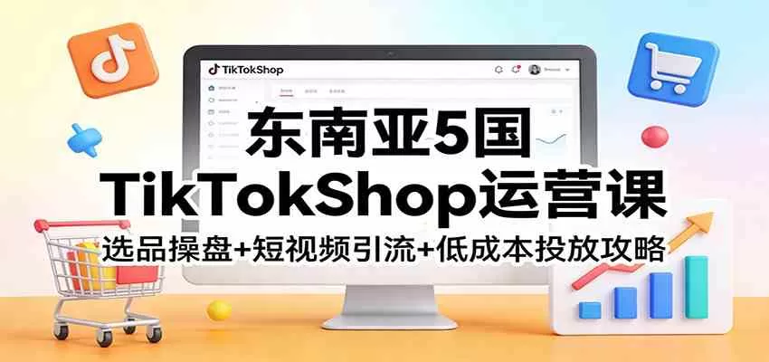 东南亚5国TikTokShop运营课：选品操盘+短视频引流+低成本投放攻略-鹊桥梦网创