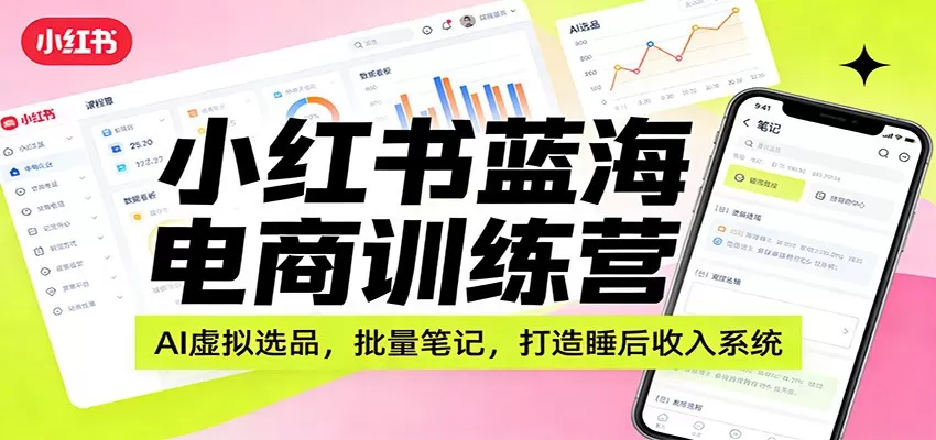小红书蓝海电商训练营：AI虚拟选品，批量笔记，打造睡后收入系统-鹊桥梦网创
