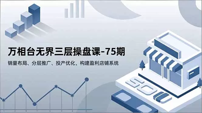 万相台无界三层操盘课-75期,销量布局、分层推广、投产优化,构建盈利店铺系统-鹊桥梦网创