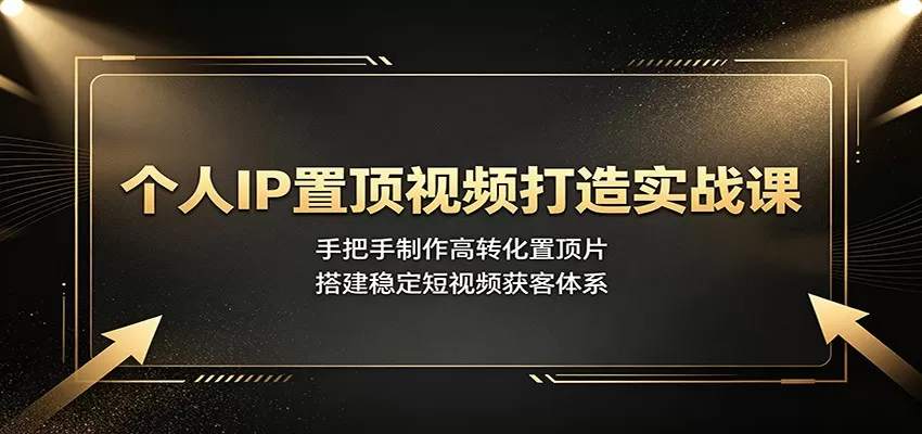 个人IP置顶视频打造实战课：手把手制作高转化置顶片，搭建稳定短视频获客体系