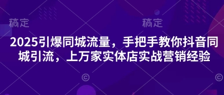 2025引爆同城流量，手把手教你抖音同城引流，上万家实体店实战营销经验-鹊桥梦网创