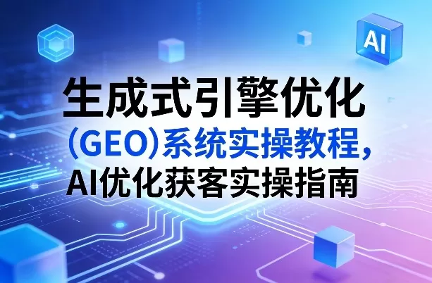 生成式引擎优化（GEO）系统实操教程，AI优化获客实操指南