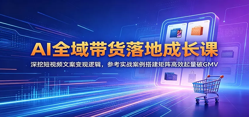 AI全域带货落地成长课：深挖短视频文案变现逻辑，参考实战案例搭建矩阵高效起量破GMV-鹊桥梦网创