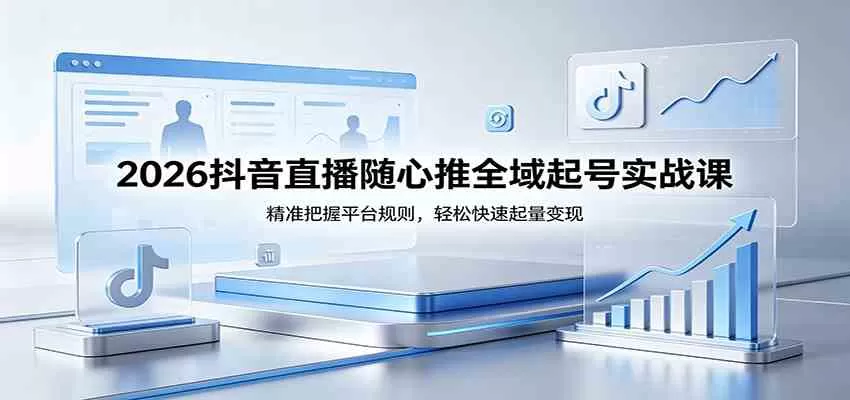 2026抖音直播随心推全域起号实战课，精准把握平台规则，轻松快速起量变现-鹊桥梦网创