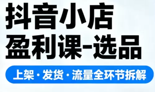 抖音小店盈利课-选品·上架·发货·流量全环节拆解-鹊桥梦网创