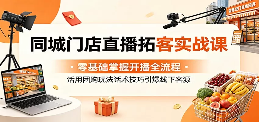 同城门店直播拓客实战课:零基础掌握开播全流程,活用团购玩法话术技巧引爆线下客源-鹊桥梦网创