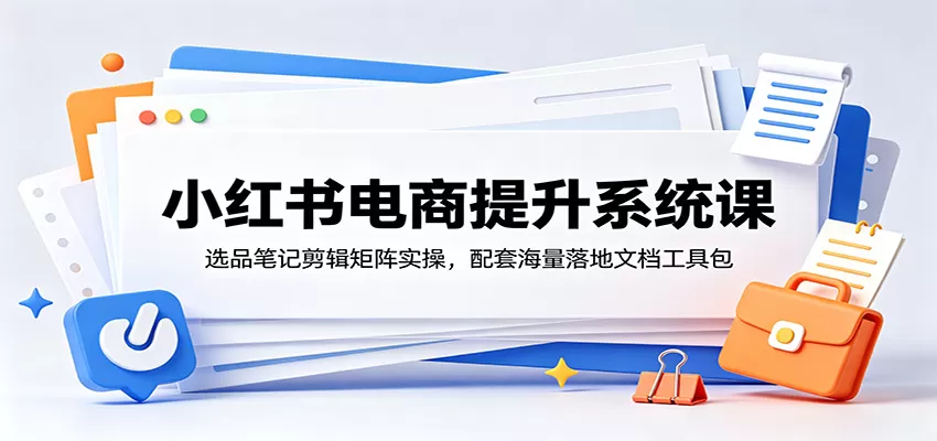 小红书电商提升系统课:选品笔记剪辑矩阵实操,配套海量落地文档工具包-鹊桥梦网创