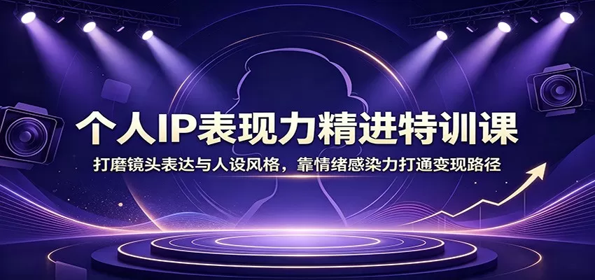 个人IP表现力精进特训课：打磨镜头表达与人设风格，靠情绪感染力打通变现路径