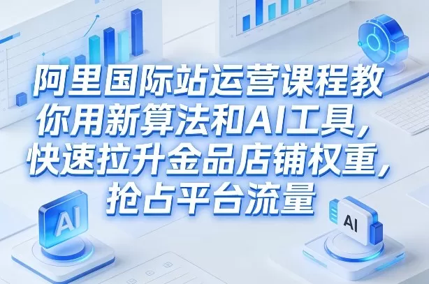 阿里国际站运营课程,教你用新算法和AI工具,快速拉升金品店铺权重,抢占平台流量(更新2026年08月)-鹊桥梦网创