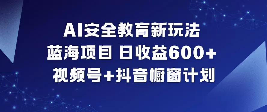 AI安全教育新玩法，蓝海项目，日收益6张+，视频号+抖音橱窗计划-鹊桥梦网创