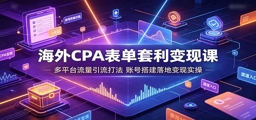 海外CPA表单套利变现课:多平台流量引流打法,账号搭建落地变现实操-鹊桥梦网创