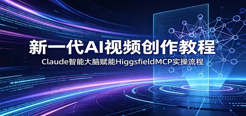 新一代AI视频创作教程：Claude智能大脑赋能，HiggsfieldMCP实操流程-鹊桥梦网创