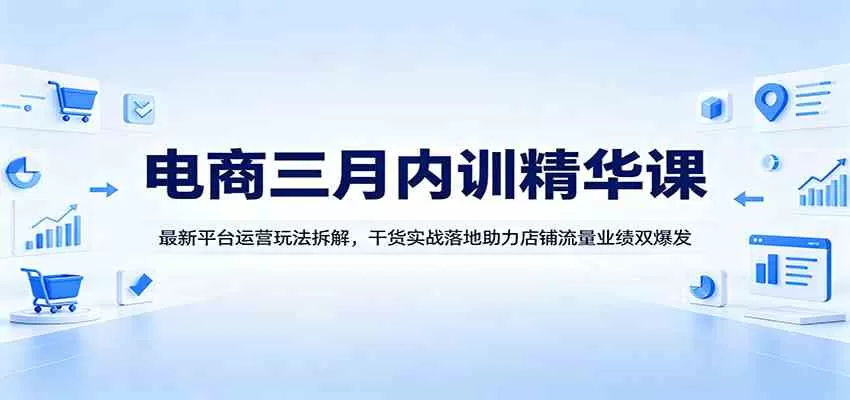 电商三月内训精华课：最新平台运营玩法拆解，干货实战落地助力店铺流量业绩双爆发-鹊桥梦网创