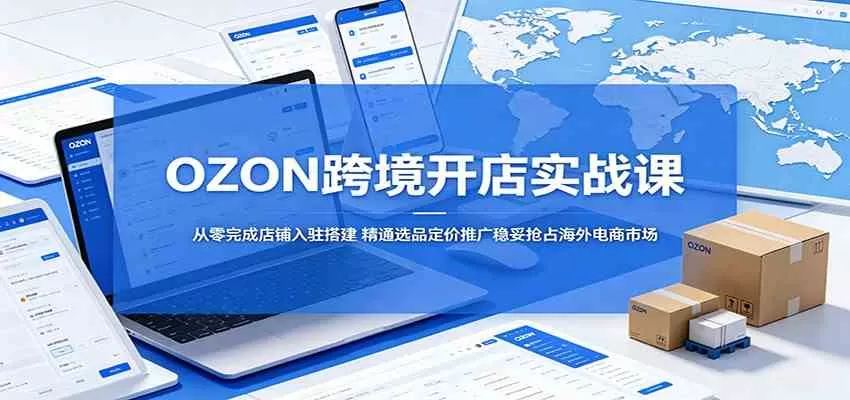 OZON跨境开店实战课:从零完成店铺入驻搭建,精通选品定价推广稳妥抢占海外电商市场-鹊桥梦网创
