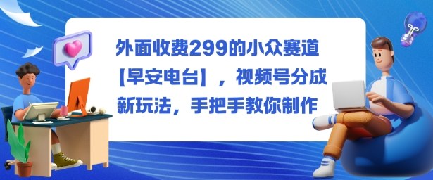外面收费299的小众赛道【早安电台】，视频号分成新玩法，手把手教你制作-鹊桥梦网创