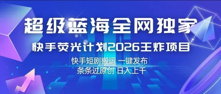 超级蓝海全网独家，快手荧光计划2026王炸项目，日入1k+，快手短剧搬运，一键发布，条条过原创【揭秘】