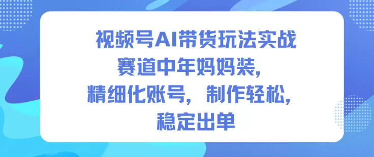 视频号AI带货玩法实战，赛道中年妈妈装，精细化账号，制作轻松，稳定出单