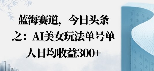 今日头条之AI美女玩法单号单人日均收益3张+无违规无封号无限制-鹊桥梦网创