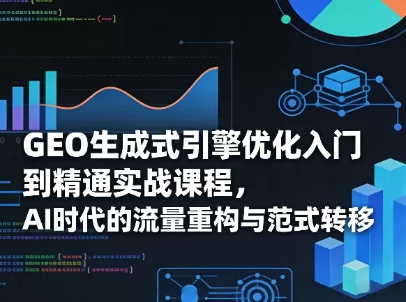 GEO生成式引擎优化入门到精通实战课程，AI时代的流量重构与范式转移-鹊桥梦网创