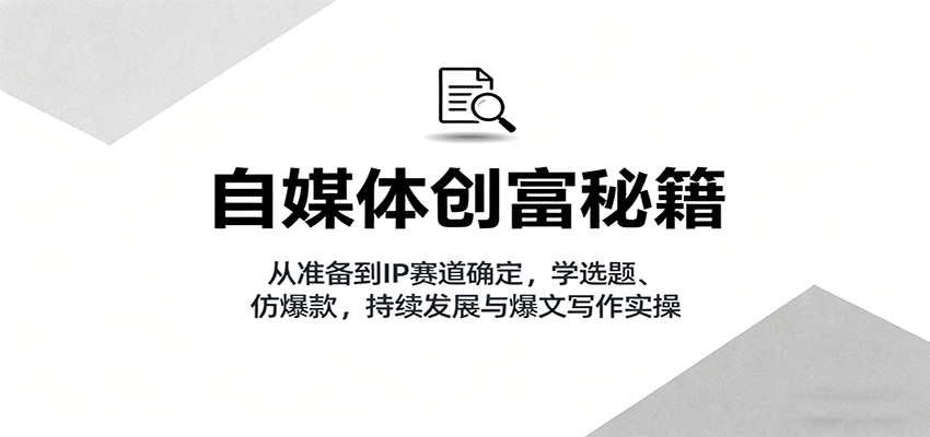 自媒体创富秘籍：从准备到IP赛道确定，学选题、仿爆款，持续发展与爆文写作实操-鹊桥梦网创