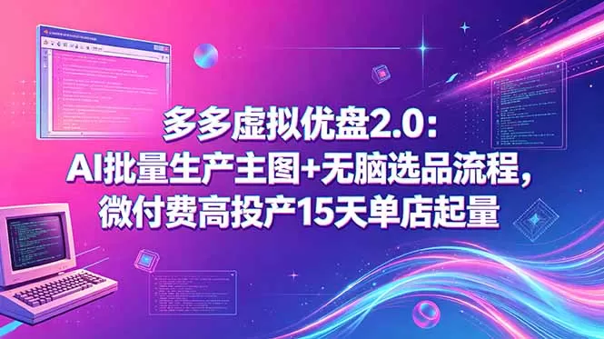 多多虚拟优盘2.0：AI批量生产主图+无脑选品流程，微付费高投产15天单店起量-鹊桥梦网创