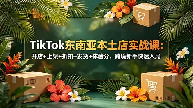 TikTok东南亚本土店实战课:开店+上架+折扣+发货+体验分,跨境新手快速入局-鹊桥梦网创