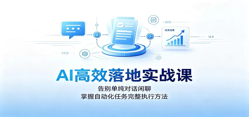 AI高效落地实战课：告别单纯对话闲聊，掌握自动化任务完整执行方法
