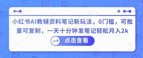 小红书AI教辅资料笔记新玩法，0门槛，可批量可复制，一天十分钟发笔记轻松月入2k-鹊桥梦网创