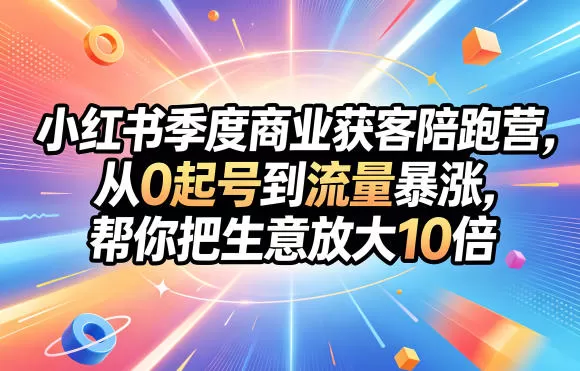 小红书季度商业获客陪跑营，从0起号到流量暴涨，帮你把生意放大10倍-鹊桥梦网创