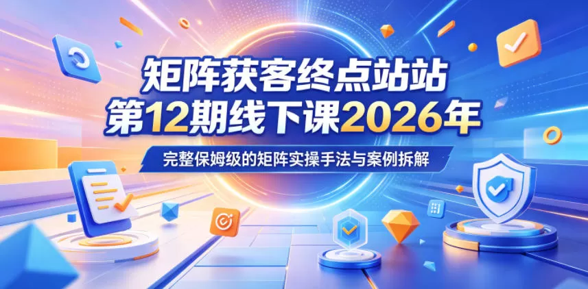 矩阵获客终点站第12期线下课2026年5月22-23号,完整保姆级的矩阵实操手法与案例拆解-鹊桥梦网创