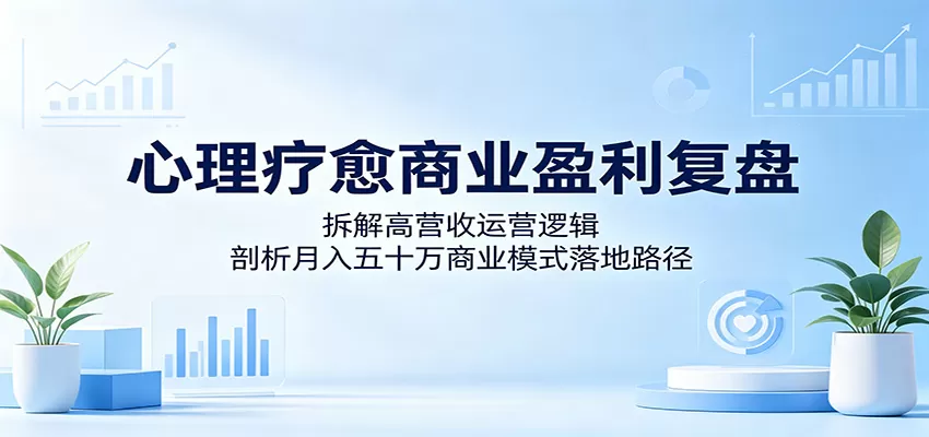 心理疗愈商业盈利复盘：拆解高营收运营逻辑，剖析月入五十万商业模式落地路径-鹊桥梦网创