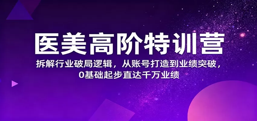 医美高阶特训营，拆解行业破局逻辑，从账号打造到业绩突破，0基础起步直达千万业绩-鹊桥梦网创