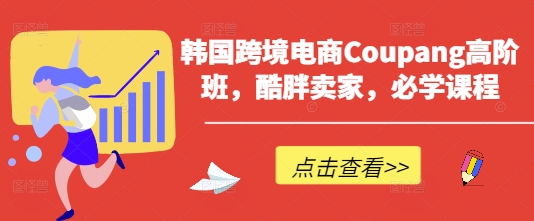 韩国跨境电商Coupang高阶班，酷胖卖家，必学课程-鹊桥梦网创