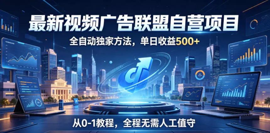 最新视频广告联盟自营项目，全自动独家方法，单日收益500+，从0-1教程，全程无需人工值守【揭秘】-鹊桥梦网创