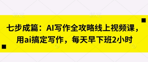 七步成篇：AI写作全攻略线上视频课，用ai搞定写作，每天早下班2小时-鹊桥梦网创