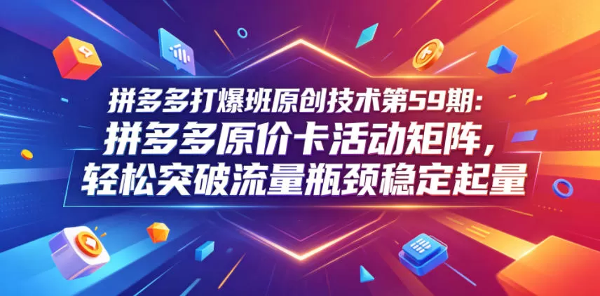 拼多多打爆班原创技术第59期:拼多多原价卡活动矩阵,轻松突破流量瓶颈稳定起量-鹊桥梦网创