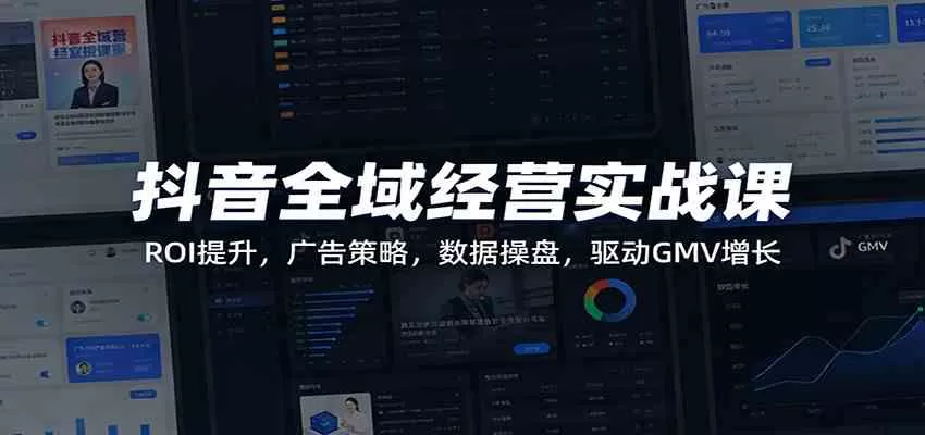 抖音全域经营实战课：ROI提升，广告策略，数据操盘，驱动GMV增长-鹊桥梦网创