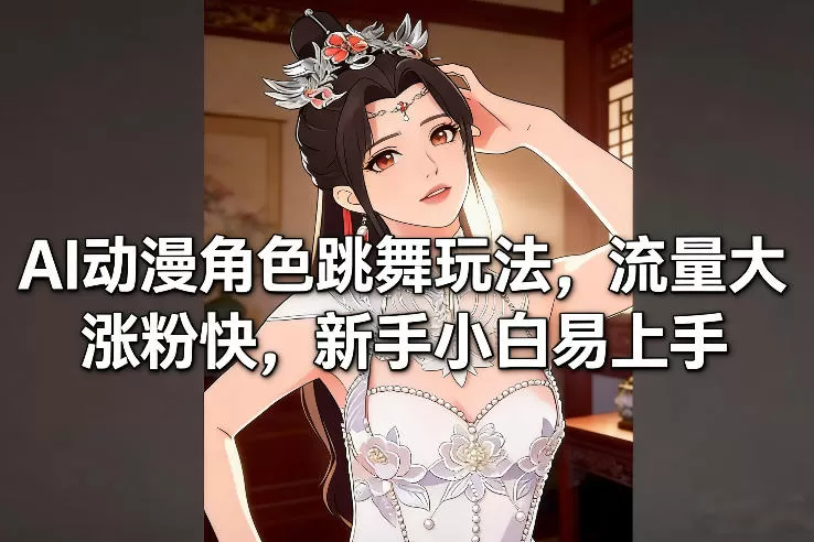 AI动漫角色跳舞玩法，流量大涨粉快，新手小白易上手-鹊桥梦网创