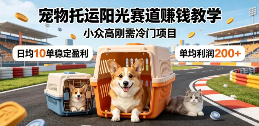 宠物托运阳光赛道賺钱教学,小众高刚需冷门项目,日均10单稳定盈利,单均利润200+-鹊桥梦网创