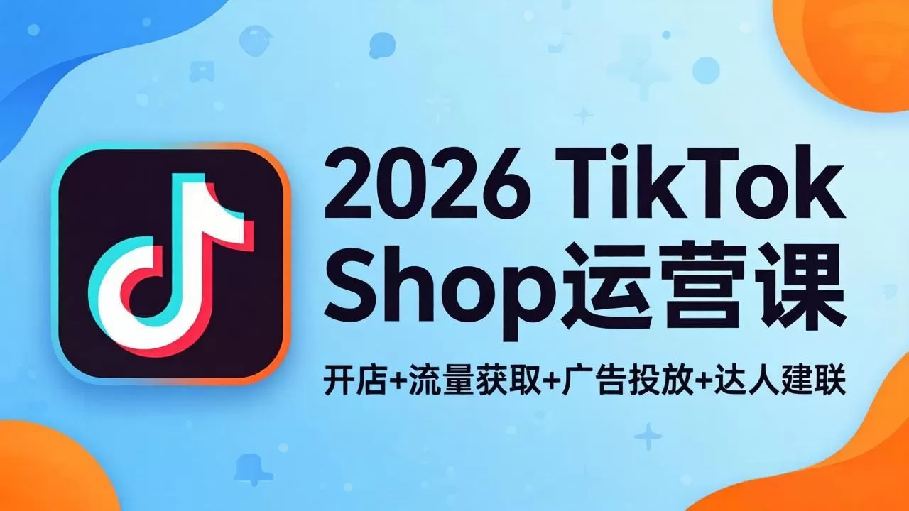 2026TikTok Shop运营课：开店+流量获取+广告投放+达人建联，解锁海外电商掘金路径-鹊桥梦网创