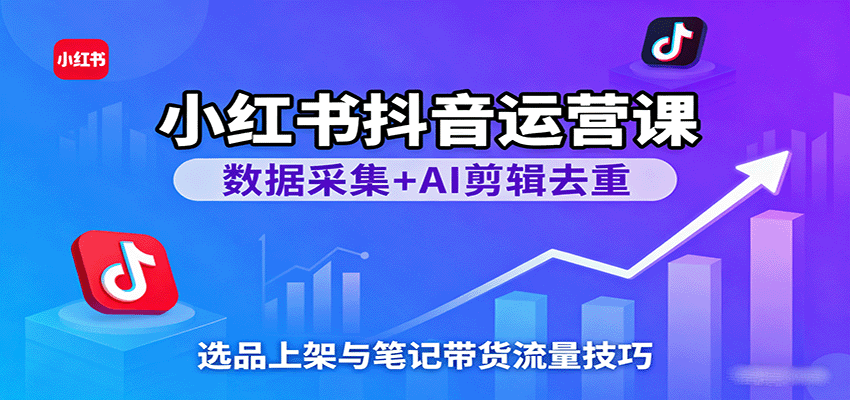 小红书抖音运营课：数据采集+AI剪辑去重，选品上架与笔记带货流量技巧-鹊桥梦网创