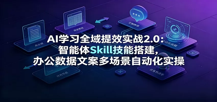 AI学习全域提效实战2.0:智能体Skill技能搭建,办公数据文案多场景自动化实操-鹊桥梦网创
