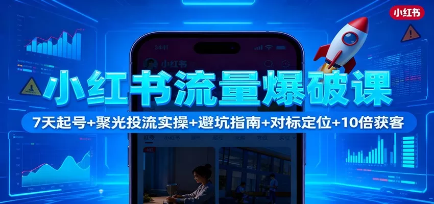 小红书流量爆破课:7天起号+聚光投流实操+避坑指南+对标定位+10倍获客-鹊桥梦网创