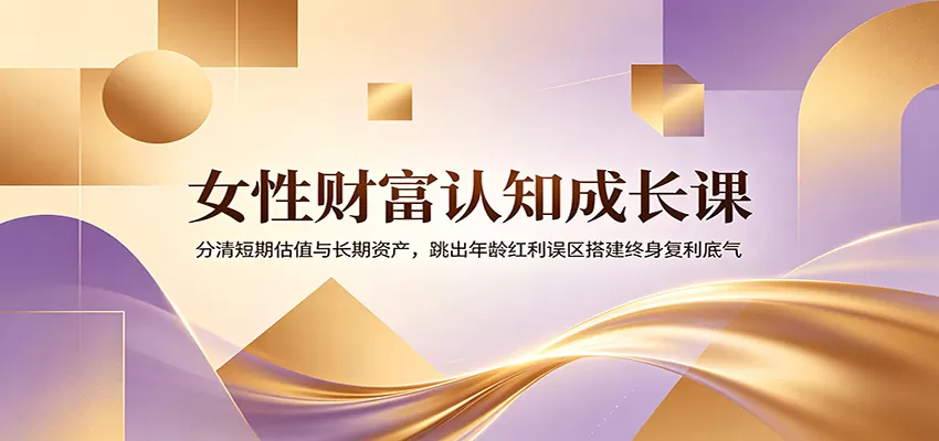 女性财富认知成长课:分清短期估值与长期资产,跳出年龄红利误区搭建终身复利底气-鹊桥梦网创