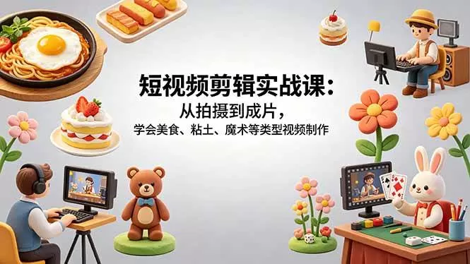 （18375期）短视频剪辑实战课：从拍摄到成片，学会美食、粘土、魔术等类型视频制作-鹊桥梦网创