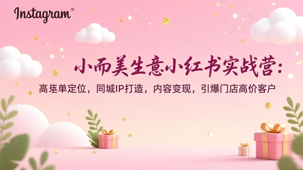 小而美生意小红书实战营：高客单定位，同城IP打造，内容变现，引爆门店高价客户-鹊桥梦网创