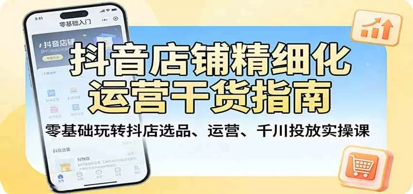 抖音店铺精细化运营干货指南：零基础玩转抖店选品、运营、千川投放实操课-鹊桥梦网创